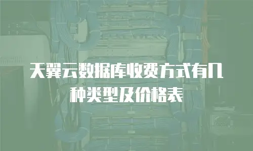 天翼云数据库收费方式有几种类型及价格表