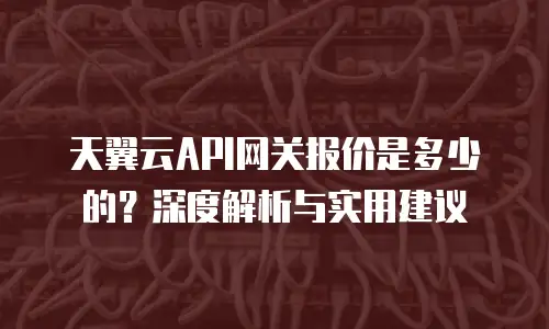 天翼云API网关报价是多少的？深度解析与实用建议