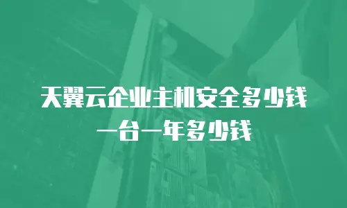 天翼云企业主机安全多少钱一台一年多少钱