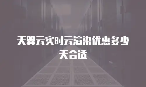 天翼云实时云渲染优惠多少天合适