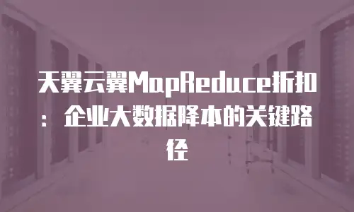 天翼云翼MapReduce折扣：企业大数据降本的关键路径