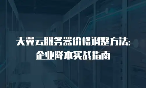 天翼云服务器价格调整方法：企业降本实战指南