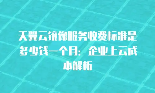 天翼云镜像服务收费标准是多少钱一个月：企业上云成本解析