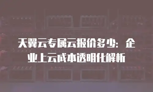 天翼云专属云报价多少：企业上云成本透明化解析