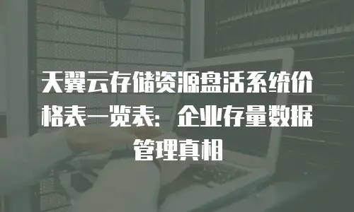 天翼云存储资源盘活系统价格表一览表：企业存量数据管理真相