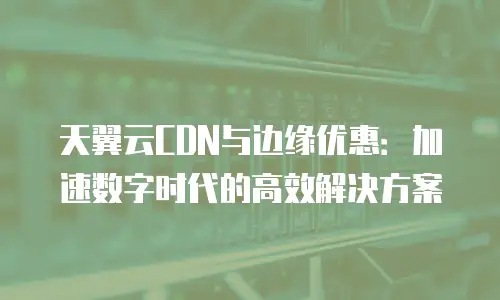 天翼云CDN与边缘优惠：加速数字时代的高效解决方案