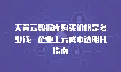 天翼云数据库购买价格是多少钱：企业上云成本透明化指南