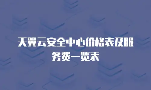 天翼云安全中心价格表及服务费一览表