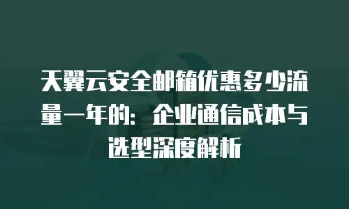 天翼云安全邮箱优惠多少流量一年的：企业通信成本与选型深度解析