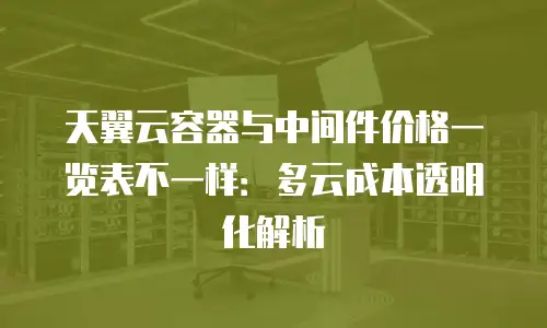 天翼云容器与中间件价格一览表不一样：多云成本透明化解析