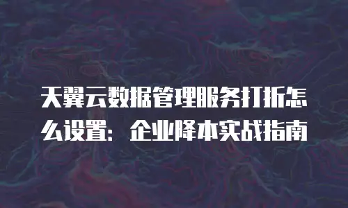 天翼云数据管理服务打折怎么设置：企业降本实战指南