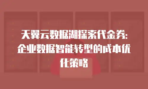 天翼云数据湖探索代金券：企业数据智能转型的成本优化策略