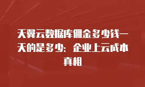 天翼云数据库佣金多少钱一天的是多少：企业上云成本真相