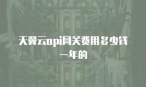 天翼云api网关费用多少钱一年的