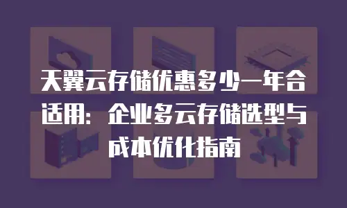 天翼云存储优惠多少一年合适用：企业多云存储选型与成本优化指南