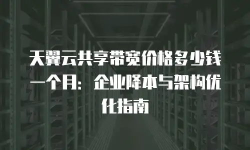 天翼云共享带宽价格多少钱一个月：企业降本与架构优化指南