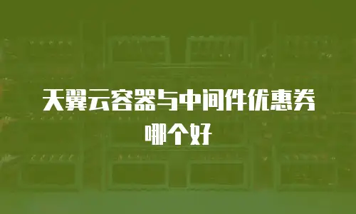 天翼云容器与中间件优惠券哪个好