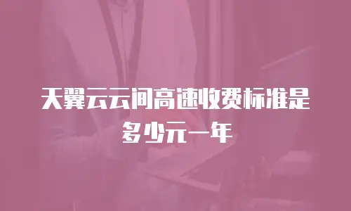 天翼云云间高速收费标准是多少元一年
