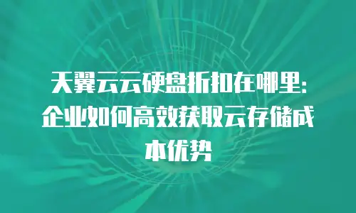 天翼云云硬盘折扣在哪里：企业如何高效获取云存储成本优势