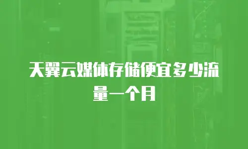 天翼云媒体存储便宜多少流量一个月