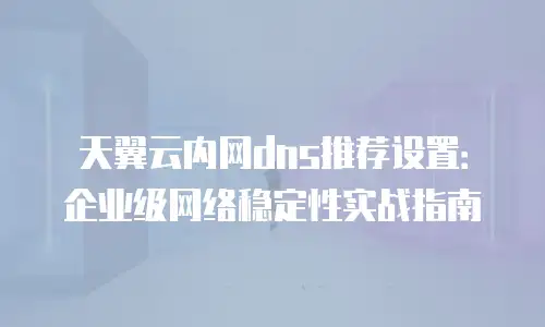 天翼云内网dns推荐设置：企业级网络稳定性实战指南