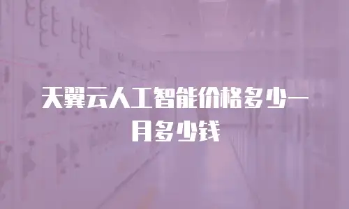 天翼云人工智能价格多少一月多少钱