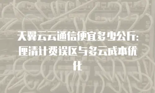 天翼云云通信便宜多少公斤：厘清计费误区与多云成本优化