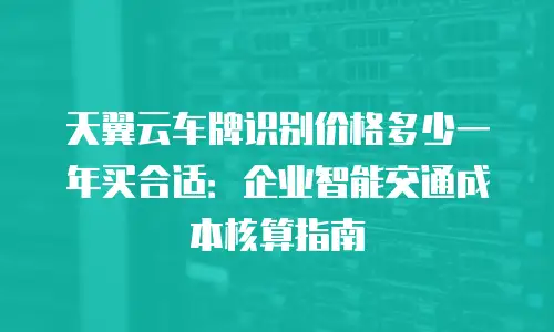 天翼云车牌识别价格多少一年买合适：企业智能交通成本核算指南