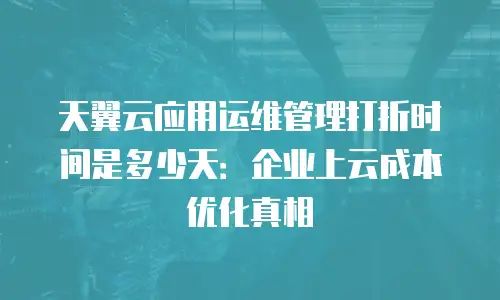 天翼云应用运维管理打折时间是多少天：企业上云成本优化真相