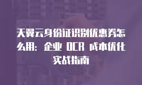 天翼云身份证识别优惠券怎么用：企业 OCR 成本优化实战指南