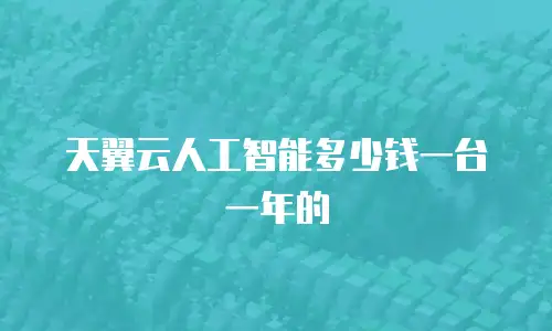 天翼云人工智能多少钱一台一年的