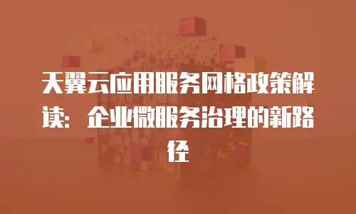 天翼云应用服务网格政策解读：企业微服务治理的新路径