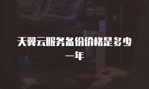 天翼云服务备份价格是多少一年