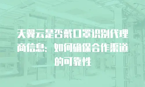 天翼云是否戴口罩识别代理商信息：如何确保合作渠道的可靠性