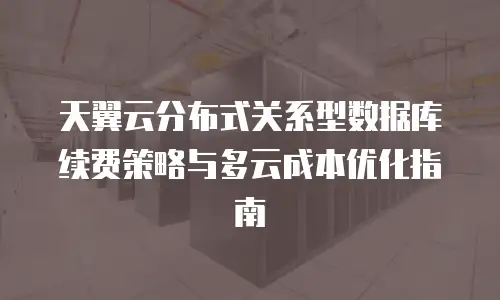 天翼云分布式关系型数据库续费策略与多云成本优化指南