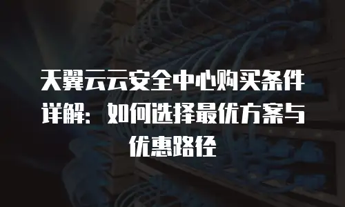 天翼云云安全中心购买条件详解：如何选择最优方案与优惠路径