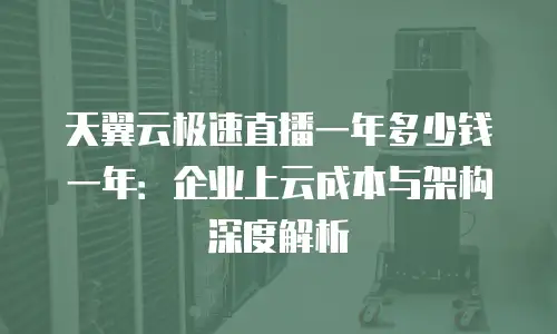 天翼云极速直播一年多少钱一年：企业上云成本与架构深度解析
