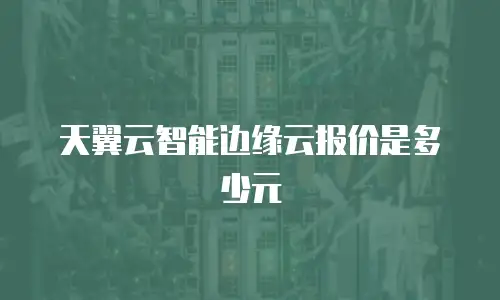 天翼云智能边缘云报价是多少元