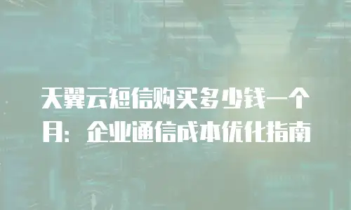 天翼云短信购买多少钱一个月：企业通信成本优化指南