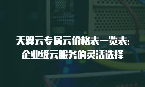 天翼云专属云价格表一览表：企业级云服务的灵活选择