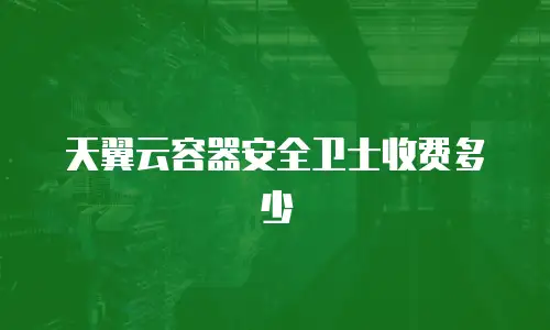 天翼云容器安全卫士收费多少