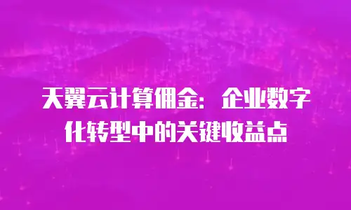 天翼云计算佣金：企业数字化转型中的关键收益点