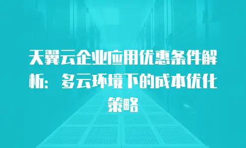 天翼云企业应用优惠条件解析：多云环境下的成本优化策略