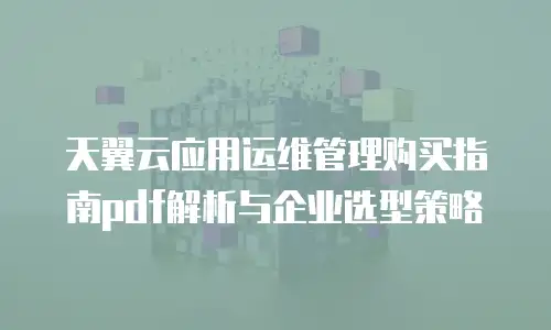 天翼云应用运维管理购买指南pdf解析与企业选型策略