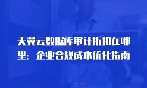 天翼云数据库审计折扣在哪里：企业合规成本优化指南