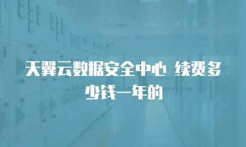 天翼云数据安全中心 续费多少钱一年的