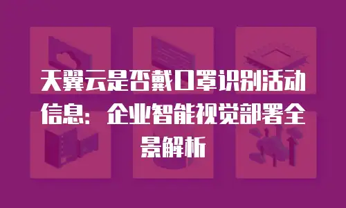 天翼云是否戴口罩识别活动信息：企业智能视觉部署全景解析