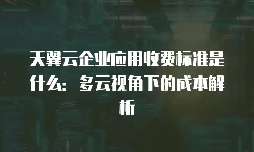 天翼云企业应用收费标准是什么：多云视角下的成本解析