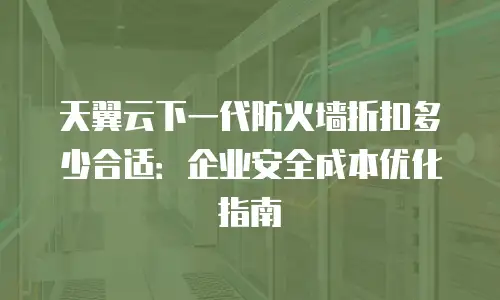 天翼云下一代防火墙折扣多少合适：企业安全成本优化指南