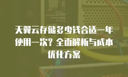 天翼云存储多少钱合适一年使用一次？全面解析与成本优化方案